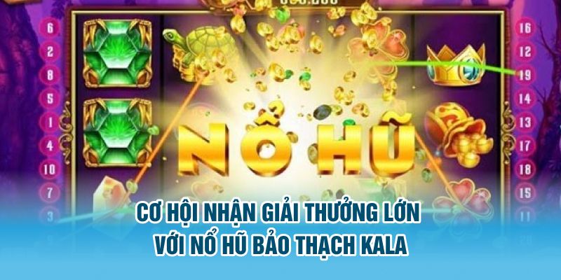 Cơ hội nhận giải thưởng lớn với nổ hũ Bảo Thạch Kala