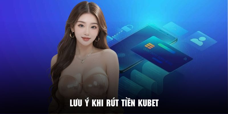 Những điều quan trọng phải lưu ý kỹ càng khi thực hiện giao dịch rút ở Kubet