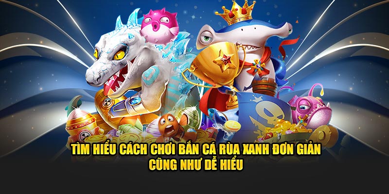 Tìm hiểu cách chơi bắn cá rùa xanh đơn giản cũng như dễ hiểu