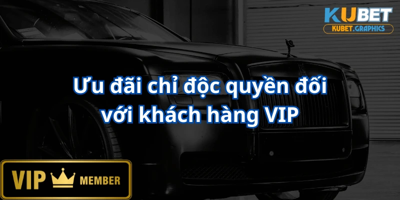 Ưu đãi đọc quyền dành cho hội viên VIP tại Kubet